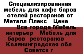 Специализированная мебель для кафе,баров,отелей,ресторанов от Металл Плекс › Цена ­ 5 000 - Все города Мебель, интерьер » Мебель для баров, ресторанов   . Калининградская обл.,Советск г.